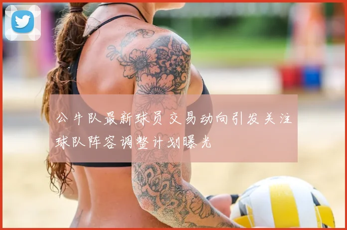 公牛队最新球员交易动向引发关注球队阵容调整计划曝光