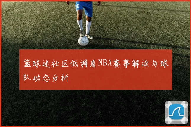篮球迷社区低调看NBA赛事解读与球队动态分析