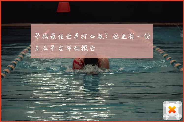 寻找最佳世界杯回放？这里有一份专业平台评测报告