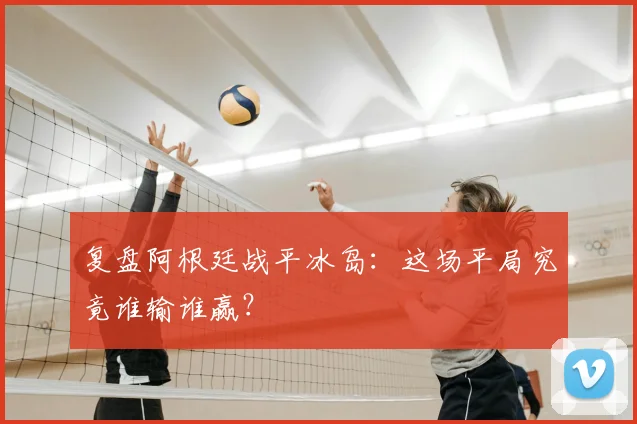 复盘阿根廷战平冰岛：这场平局究竟谁输谁赢？