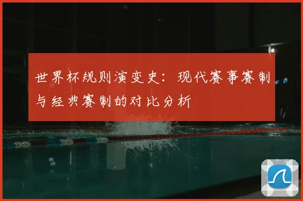 世界杯规则演变史：现代赛事赛制与经典赛制的对比分析