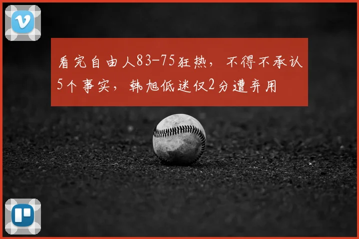 看完自由人83-75狂热，不得不承认5个事实，韩旭低迷仅2分遭弃用