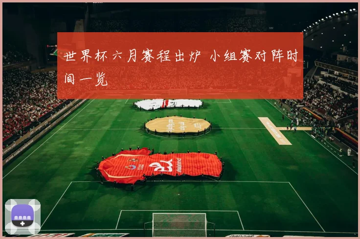 世界杯六月赛程出炉 小组赛对阵时间一览
