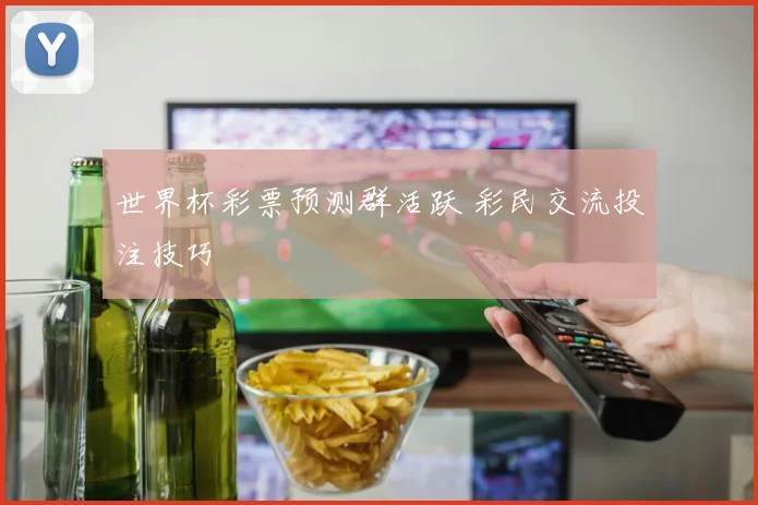 世界杯彩票预测群活跃 彩民交流投注技巧