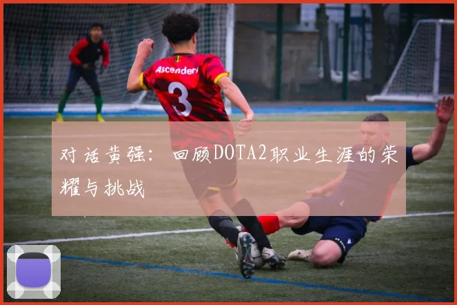 对话黄强：回顾DOTA2职业生涯的荣耀与挑战