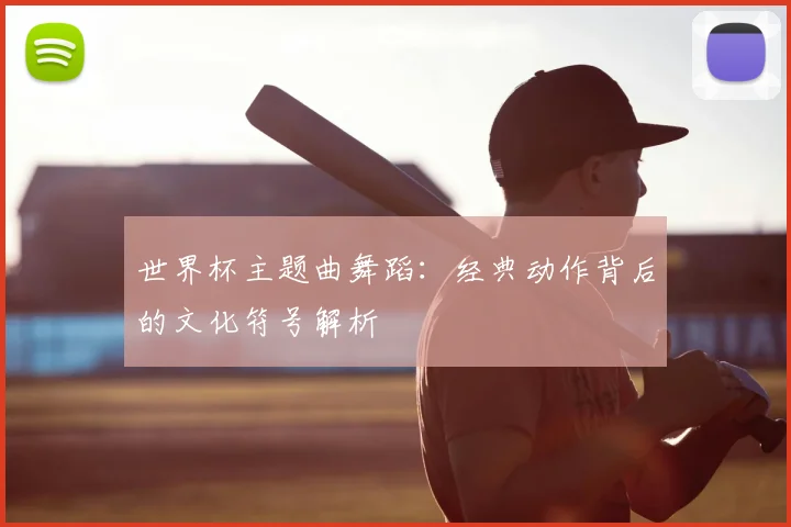 世界杯主题曲舞蹈：经典动作背后的文化符号解析