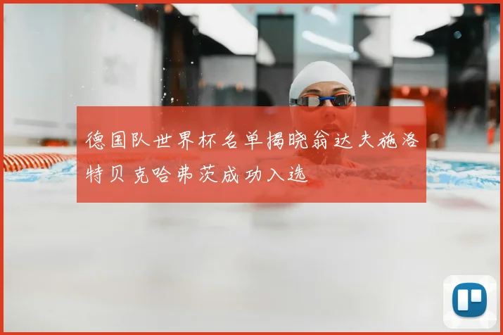 德国队世界杯名单揭晓翁达夫施洛特贝克哈弗茨成功入选