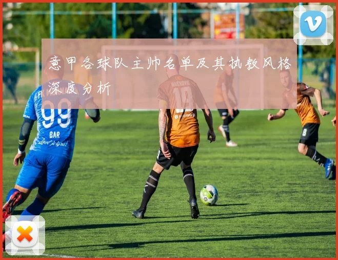 意甲各球队主帅名单及其执教风格深度分析