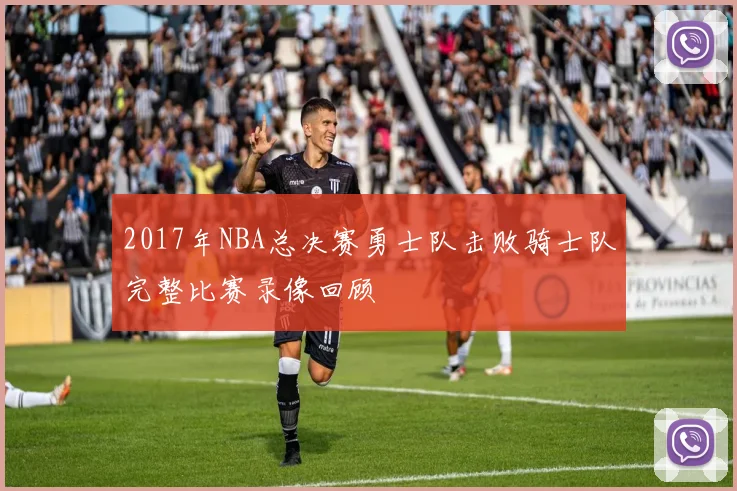 2017年NBA总决赛勇士队击败骑士队完整比赛录像回顾