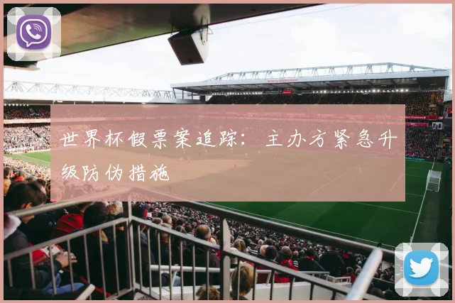 世界杯假票案追踪：主办方紧急升级防伪措施