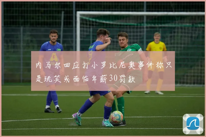 内马尔回应打小罗比尼奥事件称只是玩笑或面临年薪30罚款