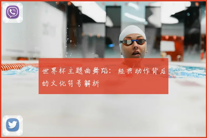 世界杯主题曲舞蹈：经典动作背后的文化符号解析