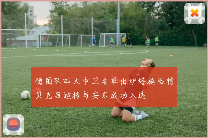 德国队四大中卫名单出炉塔施洛特贝克吕迪格与安东成功入选