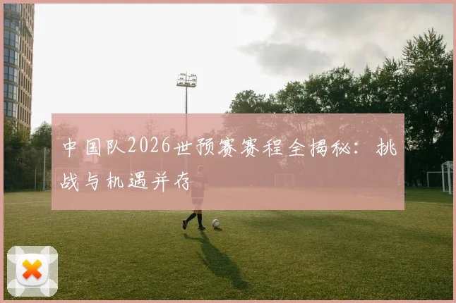 中国队2026世预赛赛程全揭秘：挑战与机遇并存