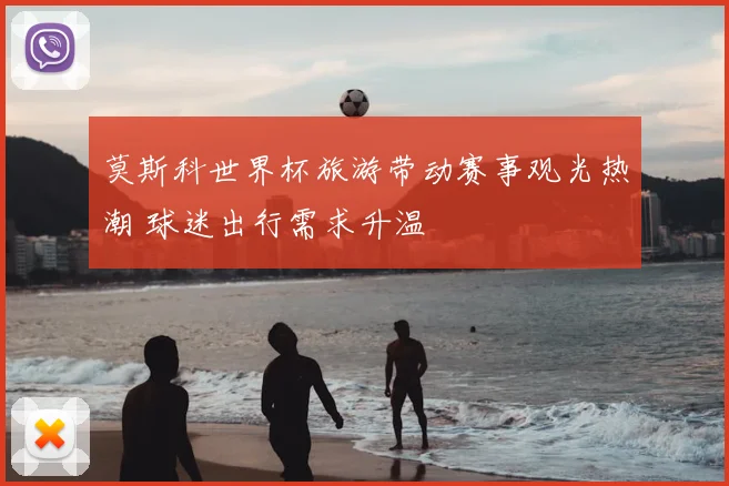 莫斯科世界杯旅游带动赛事观光热潮 球迷出行需求升温