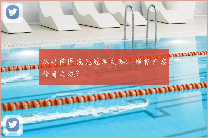 从对阵图窥见冠军之路：谁将开启传奇之旅？