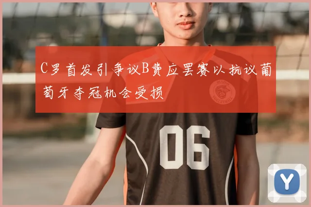 C罗首发引争议B费应罢赛以抗议葡萄牙夺冠机会受损