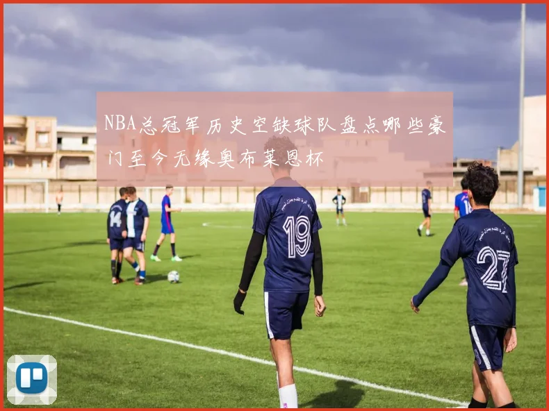 NBA总冠军历史空缺球队盘点哪些豪门至今无缘奥布莱恩杯