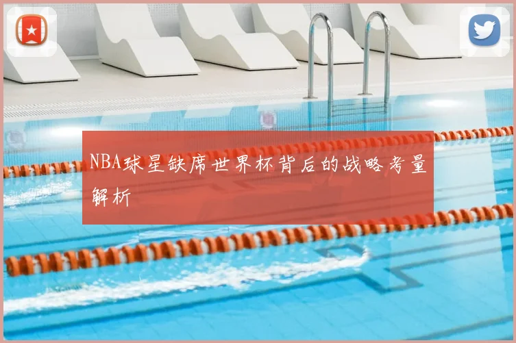 NBA球星缺席世界杯背后的战略考量解析