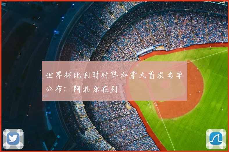 世界杯比利时对阵加拿大首发名单公布:阿扎尔在列