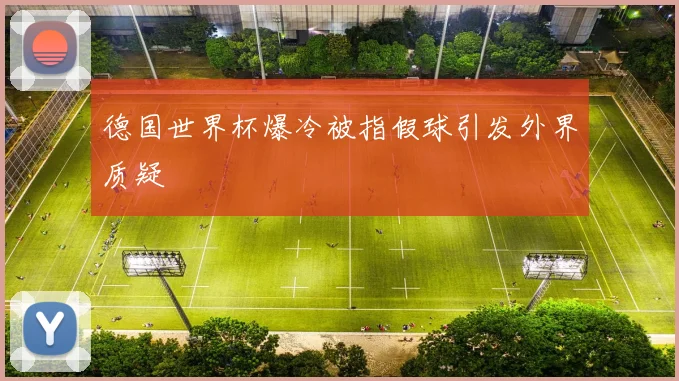 德国世界杯爆冷被指假球引发外界质疑