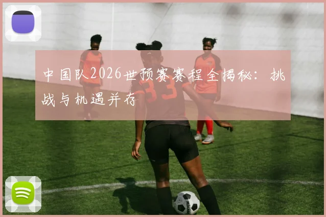 中国队2026世预赛赛程全揭秘：挑战与机遇并存