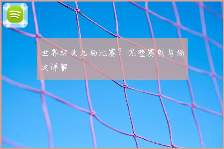 世界杯共几场比赛?完整赛制与场次详解