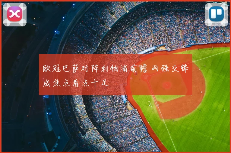 欧冠巴萨对阵利物浦前瞻 两强交锋成焦点看点十足