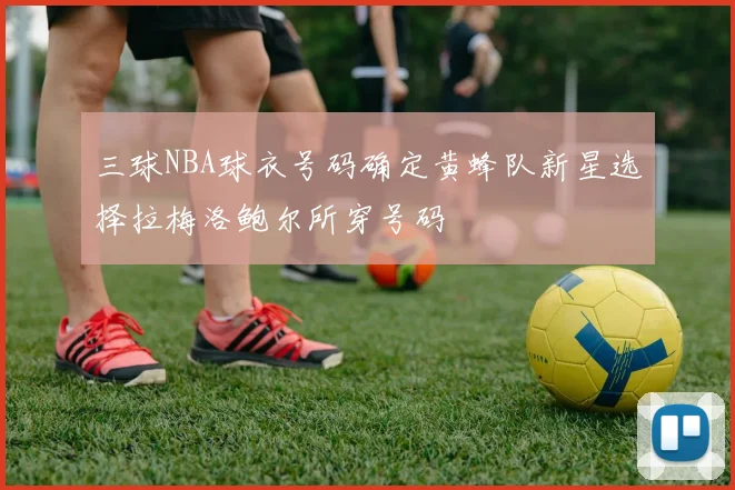 三球NBA球衣号码确定黄蜂队新星选择拉梅洛鲍尔所穿号码