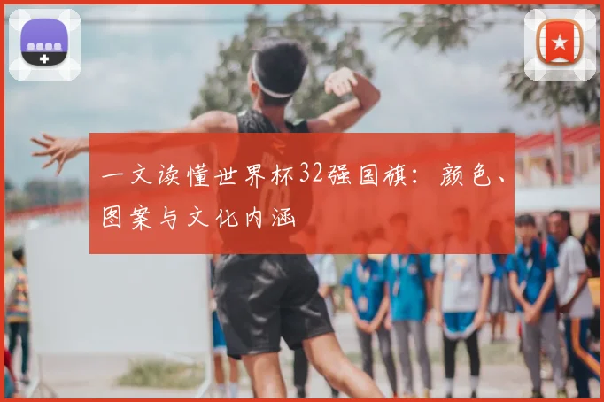 一文读懂世界杯32强国旗：颜色、图案与文化内涵