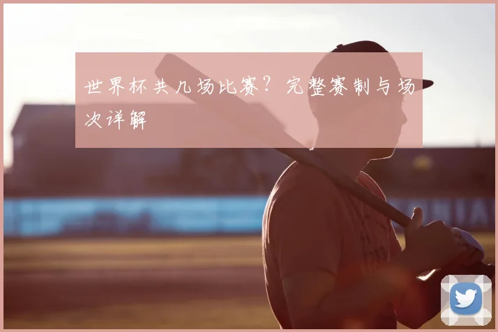 世界杯共几场比赛？完整赛制与场次详解