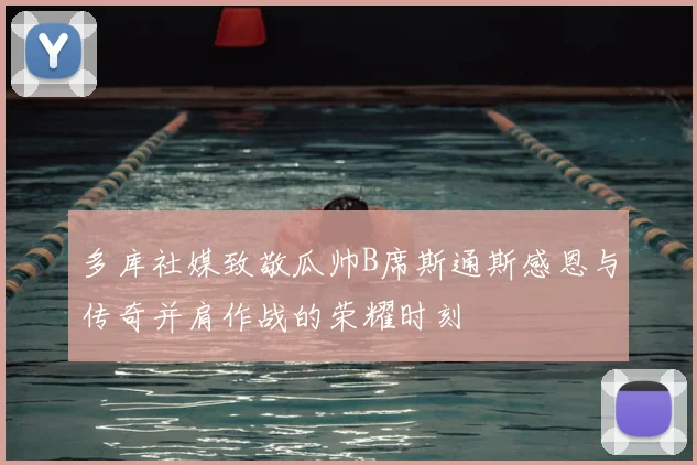 多库社媒致敬瓜帅B席斯通斯感恩与传奇并肩作战的荣耀时刻