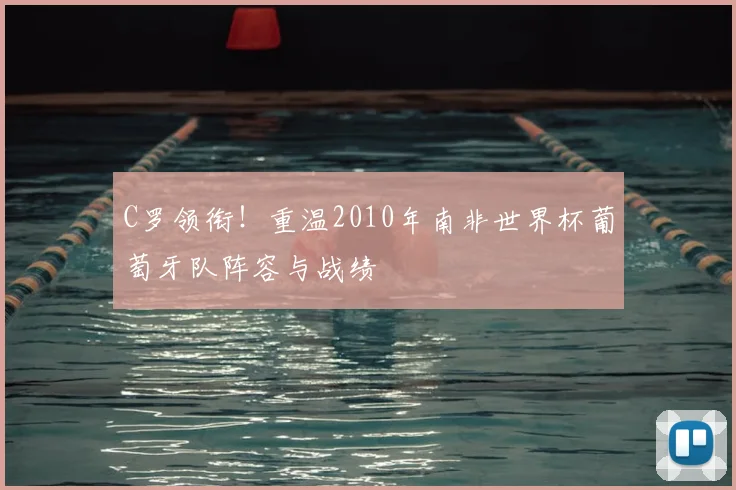 C罗领衔！重温2010年南非世界杯葡萄牙队阵容与战绩