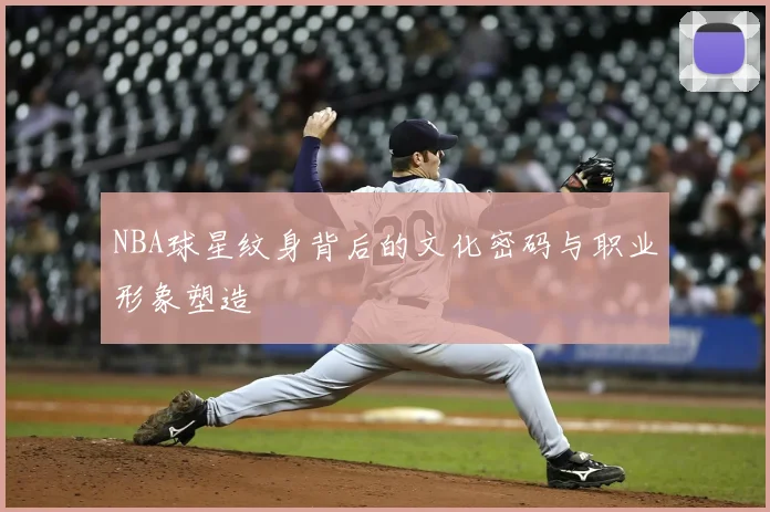 NBA球星纹身背后的文化密码与职业形象塑造