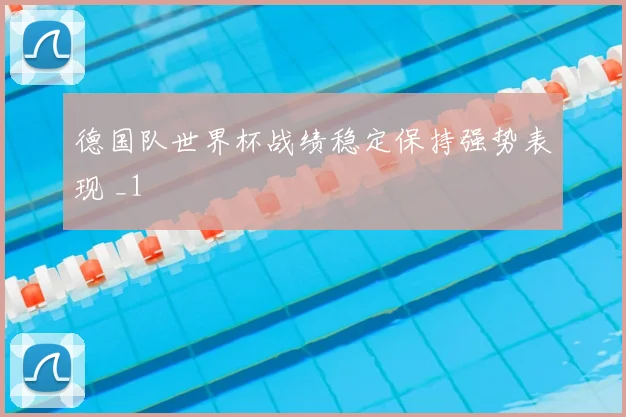 德国队世界杯战绩稳定保持强势表现 _1