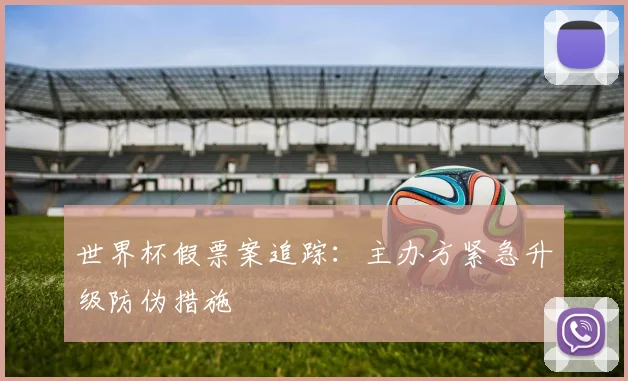 世界杯假票案追踪：主办方紧急升级防伪措施