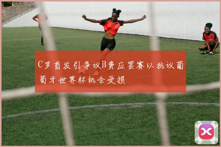C罗首发引争议B费应罢赛以抗议葡萄牙世界杯机会受损