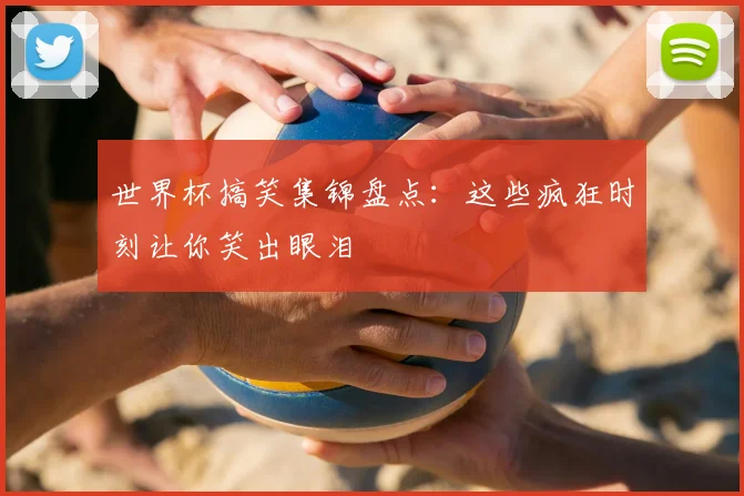 世界杯搞笑集锦盘点：这些疯狂时刻让你笑出眼泪