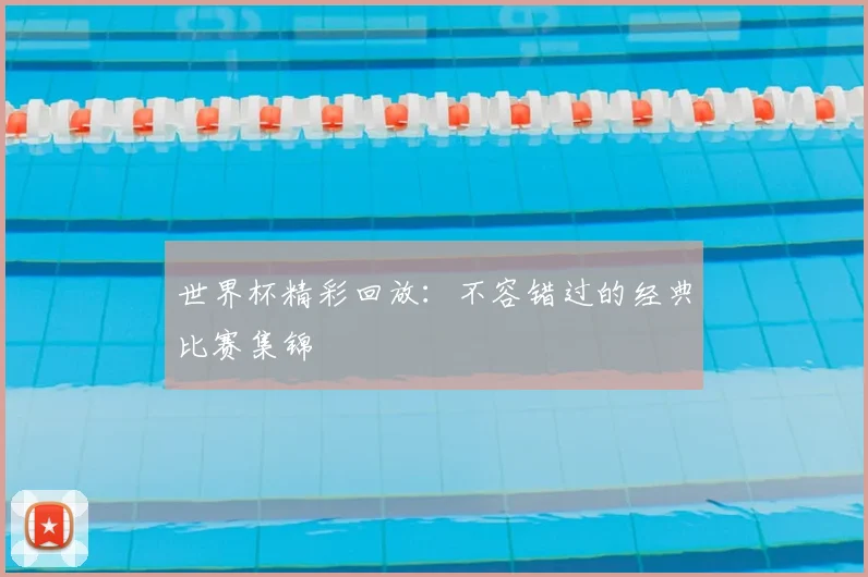 世界杯精彩回放：不容错过的经典比赛集锦