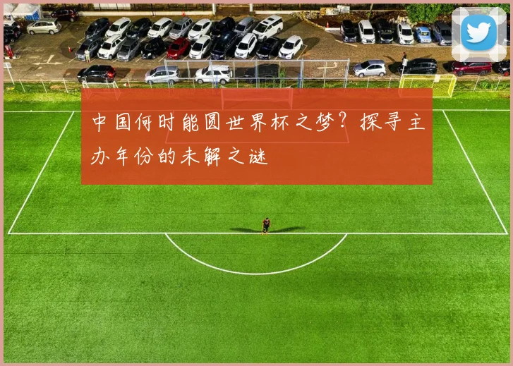 中国何时能圆世界杯之梦？探寻主办年份的未解之谜