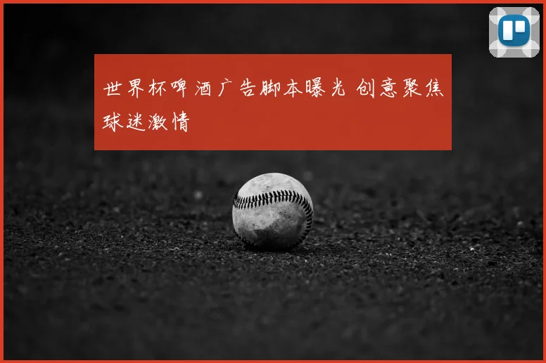 世界杯啤酒广告脚本曝光 创意聚焦球迷激情