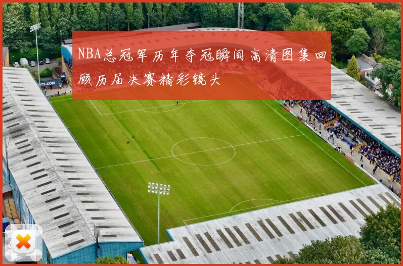NBA总冠军历年夺冠瞬间高清图集回顾历届决赛精彩镜头
