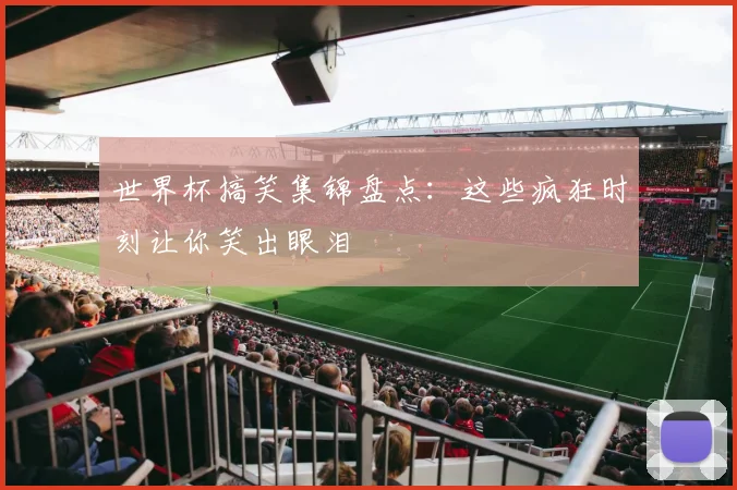 世界杯搞笑集锦盘点：这些疯狂时刻让你笑出眼泪