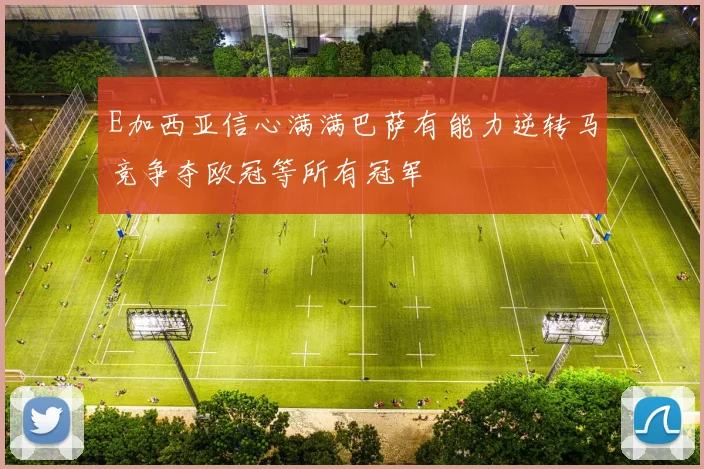 E加西亚信心满满巴萨有能力逆转马竞争夺欧冠等所有冠军