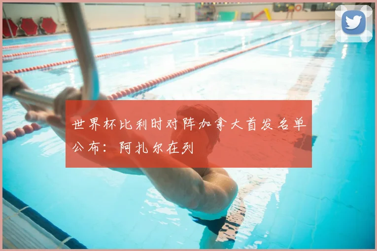 世界杯比利时对阵加拿大首发名单公布：阿扎尔在列