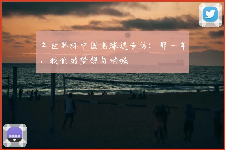 年世界杯中国老球迷专访：那一年，我们的梦想与呐喊