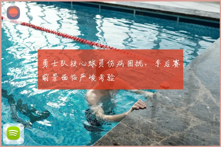 勇士队核心球员伤病困扰，季后赛前景面临严峻考验