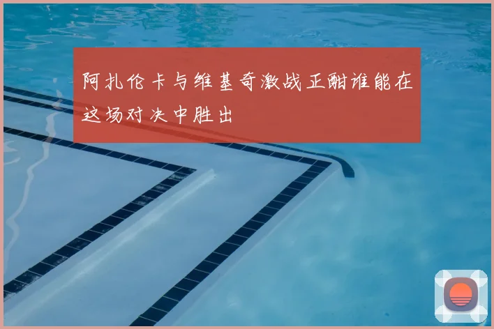 阿扎伦卡与维基奇激战正酣谁能在这场对决中胜出