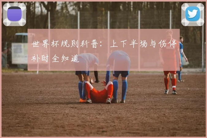 世界杯规则科普：上下半场与伤停补时全知道
