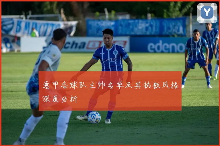 意甲各球队主帅名单及其执教风格深度分析